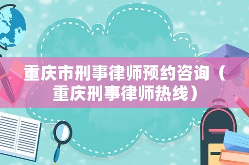 重慶市刑事律師預(yù)約咨詢（重慶刑事律師熱線）
