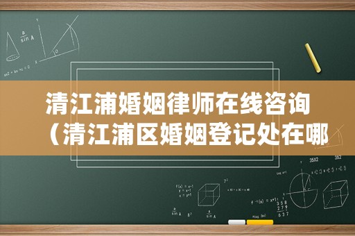 清江浦婚姻律師在線咨詢（清江浦區(qū)婚姻登記處在哪里）