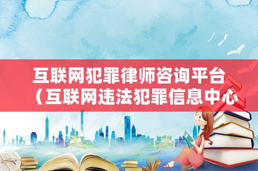 互聯(lián)網(wǎng)犯罪律師咨詢平臺（互聯(lián)網(wǎng)違法犯罪信息中心）