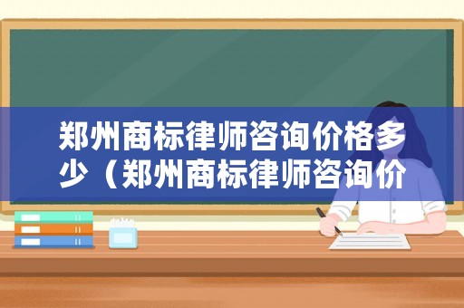 鄭州商標(biāo)律師咨詢價(jià)格多少（鄭州商標(biāo)律師咨詢價(jià)格多少錢一次）