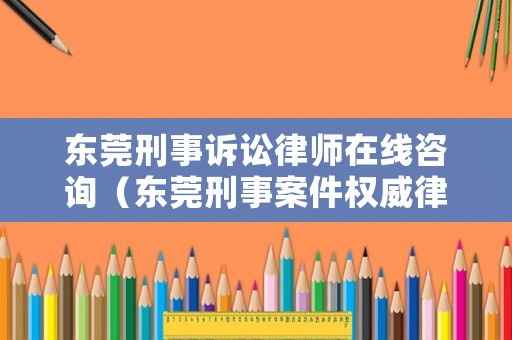 東莞刑事訴訟律師在線咨詢（東莞刑事案件權(quán)威律師）