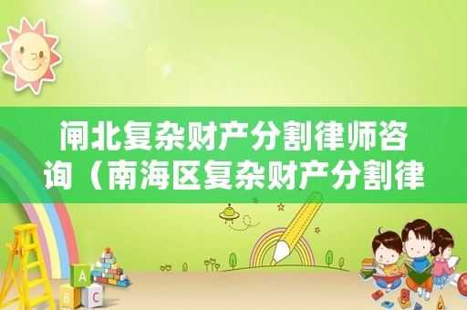 閘北復雜財產(chǎn)分割律師咨詢（南海區(qū)復雜財產(chǎn)分割律師網(wǎng)站）