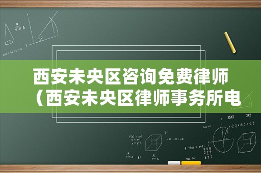 西安未央?yún)^(qū)咨詢免費律師（西安未央?yún)^(qū)律師事務(wù)所電話）