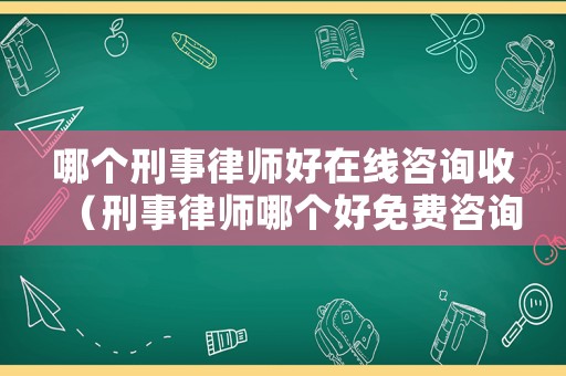 哪個(gè)刑事律師好在線(xiàn)咨詢(xún)收（刑事律師哪個(gè)好免費(fèi)咨詢(xún)）
