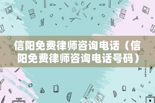信陽免費(fèi)律師咨詢電話（信陽免費(fèi)律師咨詢電話號(hào)碼）