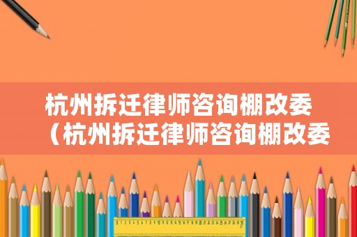 杭州拆遷律師咨詢棚改委（杭州拆遷律師咨詢棚改委電話）