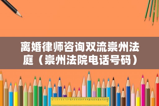離婚律師咨詢雙流崇州法庭（崇州法院電話號(hào)碼）