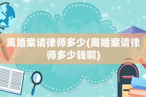 離婚案請律師多少(離婚案請律師多少錢啊)