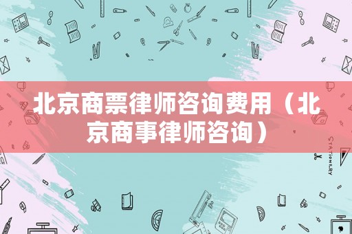 北京商票律師咨詢費用（北京商事律師咨詢）