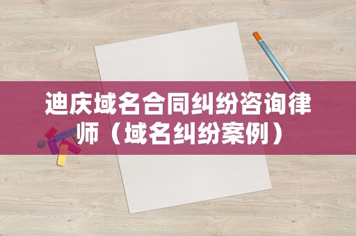 迪慶域名合同糾紛咨詢律師（域名糾紛案例）