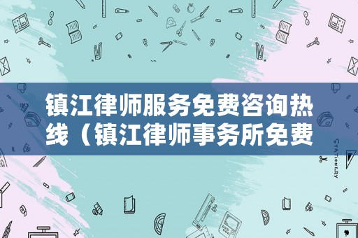 鎮(zhèn)江律師服務(wù)免費咨詢熱線（鎮(zhèn)江律師事務(wù)所免費咨詢）