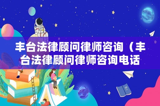 豐臺法律顧問律師咨詢（豐臺法律顧問律師咨詢電話號碼）