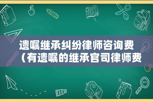 遺囑繼承糾紛律師咨詢費(fèi)（有遺囑的繼承官司律師費(fèi)要多少錢）