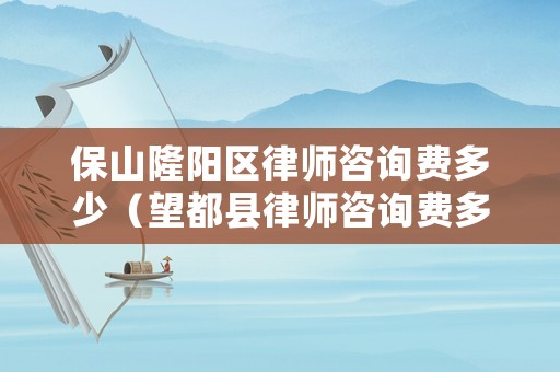 保山隆陽區(qū)律師咨詢費(fèi)多少（望都縣律師咨詢費(fèi)多少錢）
