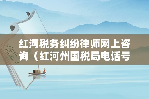 紅河稅務(wù)糾紛律師網(wǎng)上咨詢（紅河州國(guó)稅局電話號(hào)碼）