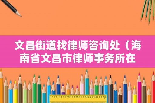 文昌街道找律師咨詢處（海南省文昌市律師事務(wù)所在哪）