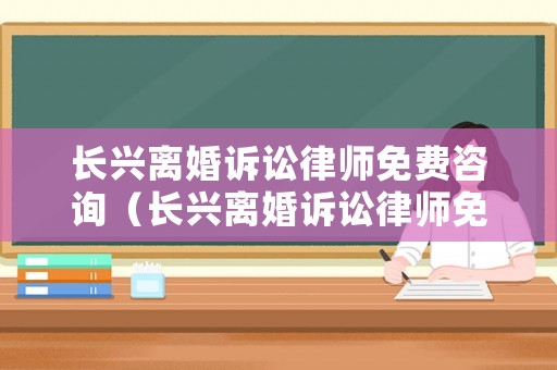 長興離婚訴訟律師免費咨詢（長興離婚訴訟律師免費咨詢電話號碼）