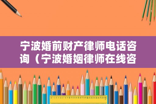 寧波婚前財(cái)產(chǎn)律師電話咨詢（寧波婚姻律師在線咨詢免費(fèi)）