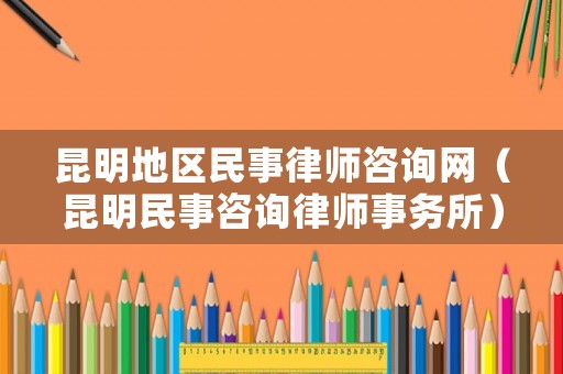 昆明地區(qū)民事律師咨詢網(wǎng)（昆明民事咨詢律師事務(wù)所）
