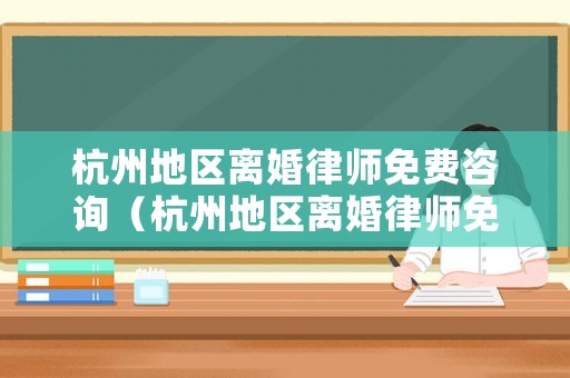 杭州地區(qū)離婚律師免費(fèi)咨詢（杭州地區(qū)離婚律師免費(fèi)咨詢電話號(hào)碼）