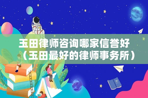 玉田律師咨詢哪家信譽(yù)好（玉田最好的律師事務(wù)所）