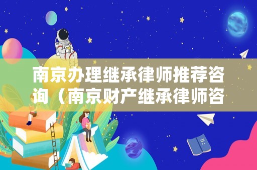 南京辦理繼承律師推薦咨詢（南京財(cái)產(chǎn)繼承律師咨詢）