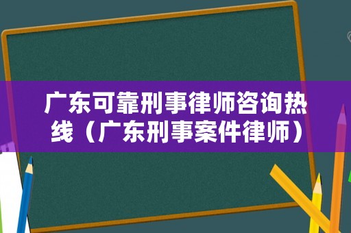 廣東可靠刑事律師咨詢熱線（廣東刑事案件律師）