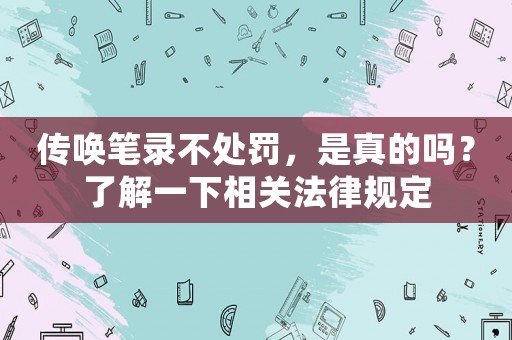 傳喚筆錄不處罰，是真的嗎？了解一下相關(guān)法律規(guī)定