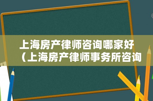 上海房產(chǎn)律師咨詢哪家好（上海房產(chǎn)律師事務(wù)所咨詢免費(fèi)）