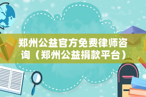 鄭州公益官方免費(fèi)律師咨詢(xún)（鄭州公益捐款平臺(tái)）