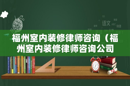 福州室內(nèi)裝修律師咨詢（福州室內(nèi)裝修律師咨詢公司）