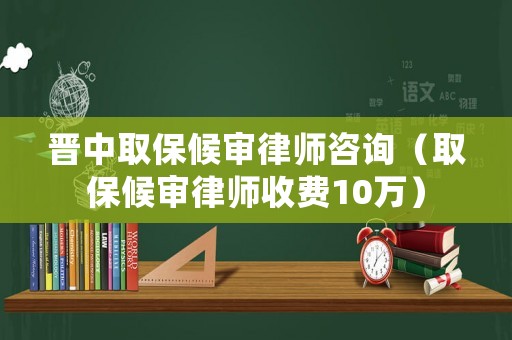 晉中取保候審律師咨詢（取保候審律師收費10萬）