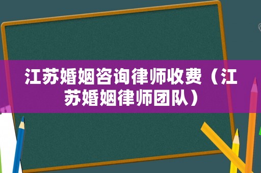 江蘇婚姻咨詢律師收費(fèi)（江蘇婚姻律師團(tuán)隊）