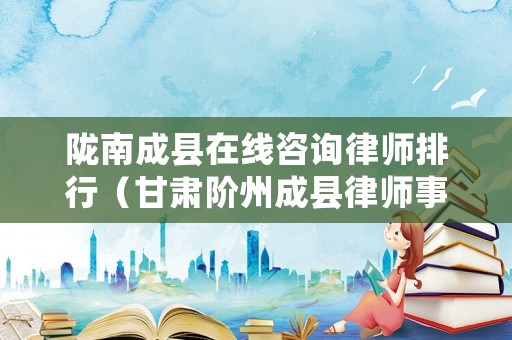 隴南成縣在線咨詢律師排行（甘肅階州成縣律師事務(wù)所）