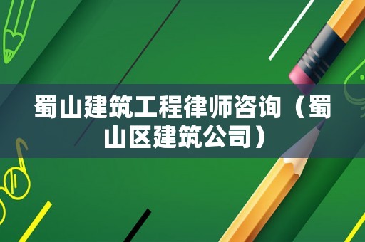 蜀山建筑工程律師咨詢（蜀山區(qū)建筑公司）