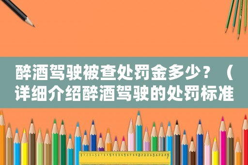 醉酒駕駛被查處罰金多少？（詳細(xì)介紹醉酒駕駛的處罰標(biāo)準(zhǔn)）
