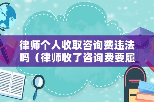 律師個(gè)人收取咨詢費(fèi)違法嗎（律師收了咨詢費(fèi)要履行的義務(wù)）
