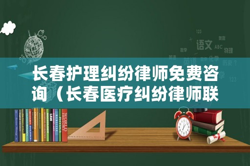 長(zhǎng)春護(hù)理糾紛律師免費(fèi)咨詢（長(zhǎng)春醫(yī)療糾紛律師聯(lián)系方式）