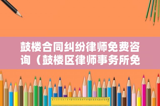 鼓樓合同糾紛律師免費(fèi)咨詢(xún)（鼓樓區(qū)律師事務(wù)所免費(fèi)咨詢(xún)）