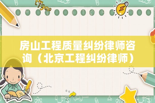 房山工程質(zhì)量糾紛律師咨詢（北京工程糾紛律師）