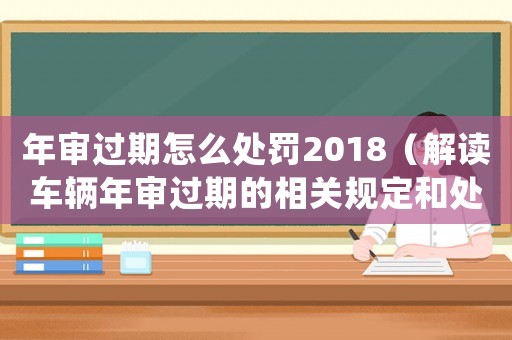 年審過期怎么處罰2018（解讀車輛年審過期的相關規(guī)定和處罰措施）