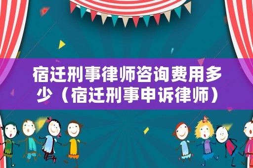 宿遷刑事律師咨詢費(fèi)用多少（宿遷刑事申訴律師）