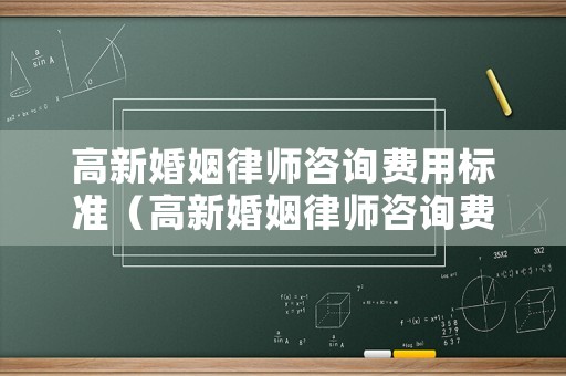 高新婚姻律師咨詢費(fèi)用標(biāo)準(zhǔn)（高新婚姻律師咨詢費(fèi)用標(biāo)準(zhǔn)最新）