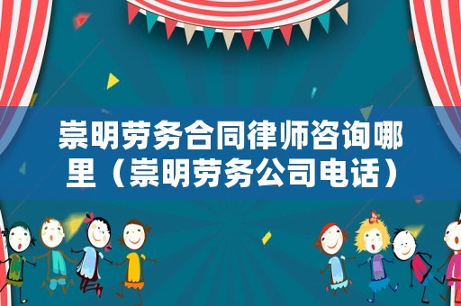 崇明勞務合同律師咨詢哪里（崇明勞務公司電話）