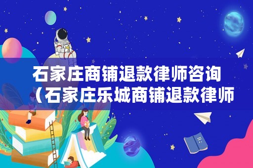 石家莊商鋪退款律師咨詢（石家莊樂(lè)城商鋪退款律師）