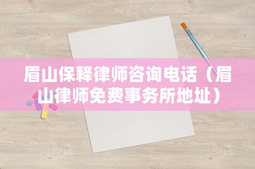 眉山保釋律師咨詢電話（眉山律師免費事務所地址）