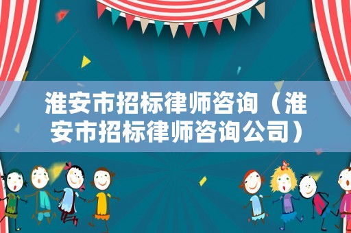 淮安市招標(biāo)律師咨詢(xún)（淮安市招標(biāo)律師咨詢(xún)公司）