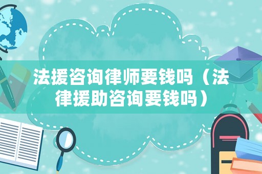 法援咨詢律師要錢嗎（法律援助咨詢要錢嗎）