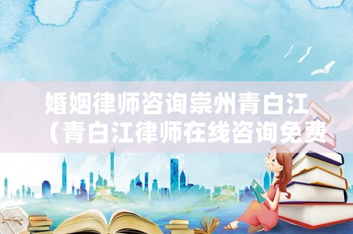 婚姻律師咨詢(xún)崇州青白江（青白江律師在線咨詢(xún)免費(fèi)）