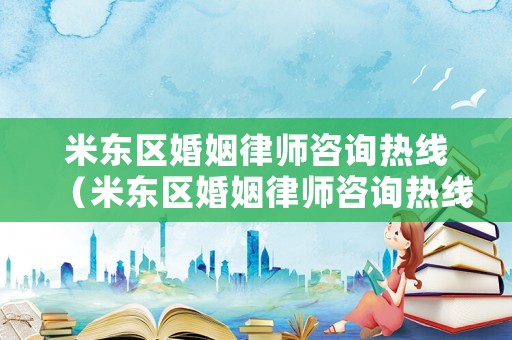 米東區(qū)婚姻律師咨詢熱線（米東區(qū)婚姻律師咨詢熱線是多少）